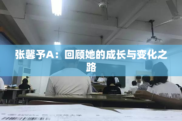 张馨予A：回顾她的成长与变化之路