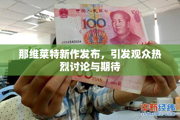 那维莱特新作发布，引发观众热烈讨论与期待