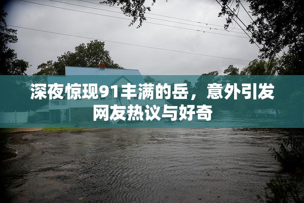 深夜惊现91丰满的岳，意外引发网友热议与好奇