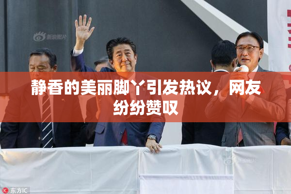 静香的美丽脚丫引发热议，网友纷纷赞叹