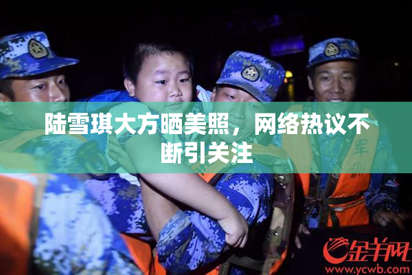 陆雪琪大方晒美照，网络热议不断引关注