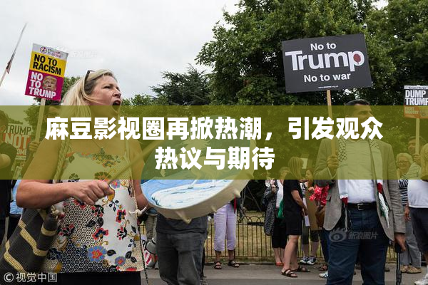 麻豆影视圈再掀热潮，引发观众热议与期待