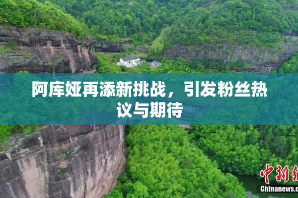 阿库娅再添新挑战，引发粉丝热议与期待