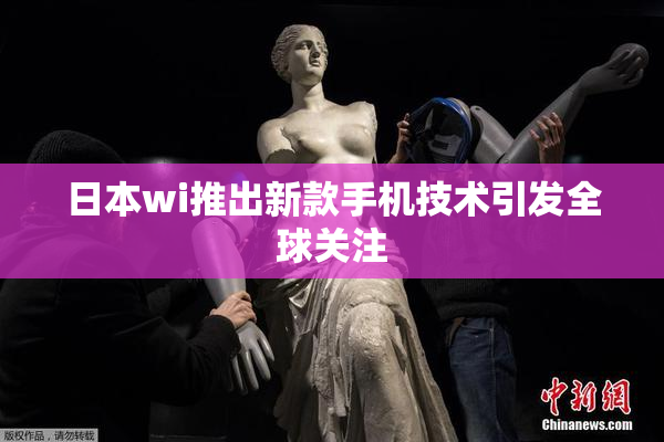 日本wi推出新款手机技术引发全球关注