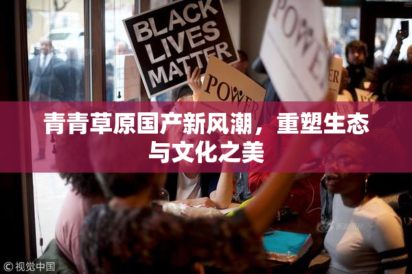 青青草原国产新风潮，重塑生态与文化之美
