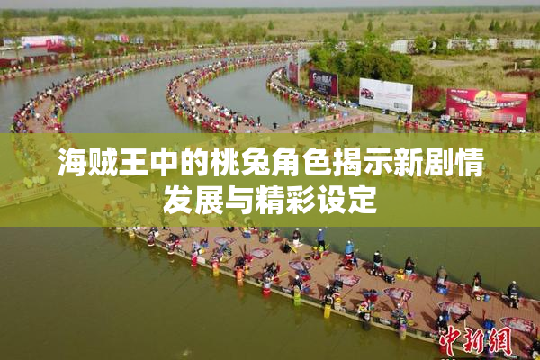 海贼王中的桃兔角色揭示新剧情发展与精彩设定