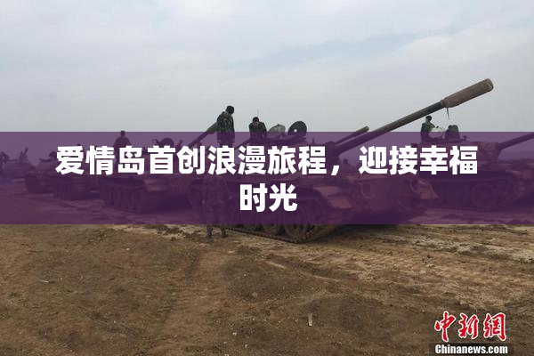 爱情岛首创浪漫旅程，迎接幸福时光