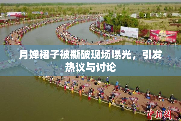 月婵裙子被撕破现场曝光，引发热议与讨论