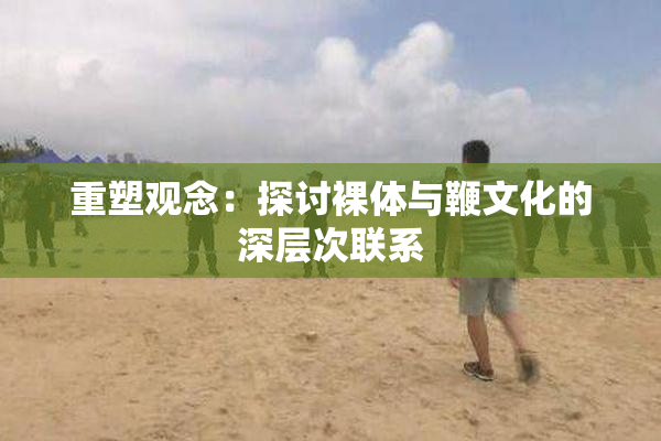 重塑观念：探讨裸体与鞭文化的深层次联系