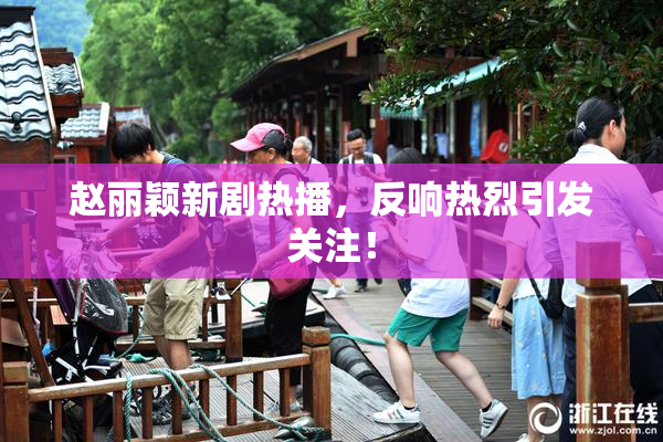 赵丽颖新剧热播，反响热烈引发关注！