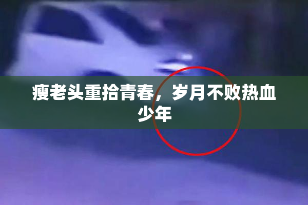 瘦老头重拾青春，岁月不败热血少年