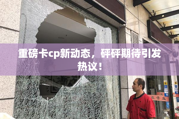 重磅卡cp新动态，砰砰期待引发热议！