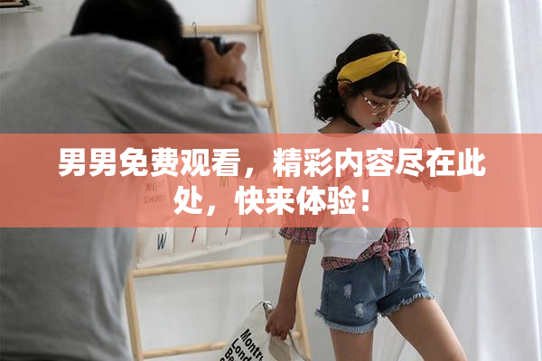 男男免费观看，精彩内容尽在此处，快来体验！