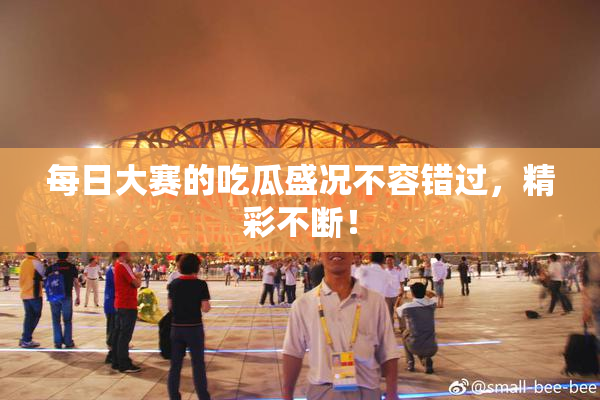 每日大赛的吃瓜盛况不容错过，精彩不断！