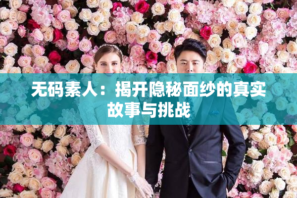 无码素人：揭开隐秘面纱的真实故事与挑战