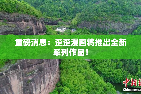 重磅消息：歪歪漫画将推出全新系列作品！