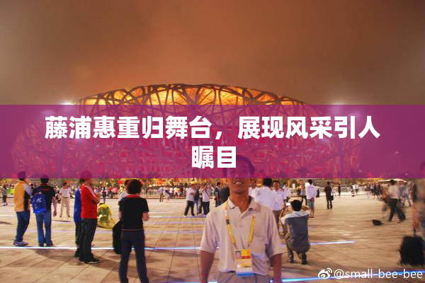 藤浦惠重归舞台，展现风采引人瞩目