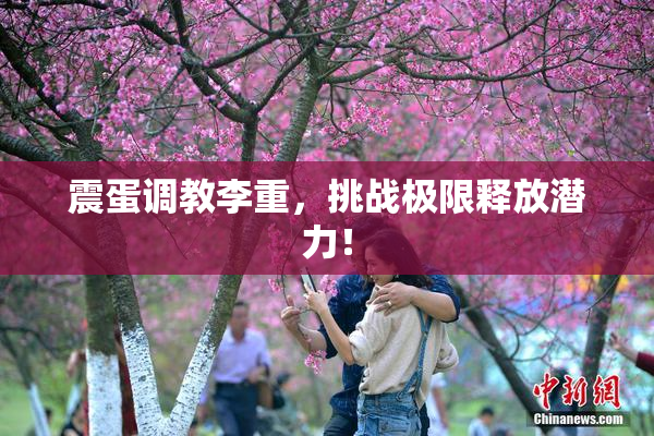 震蛋调教李重，挑战极限释放潜力！