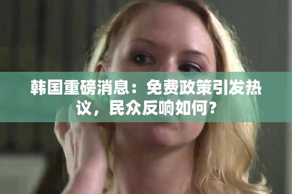 韩国重磅消息：免费政策引发热议，民众反响如何？