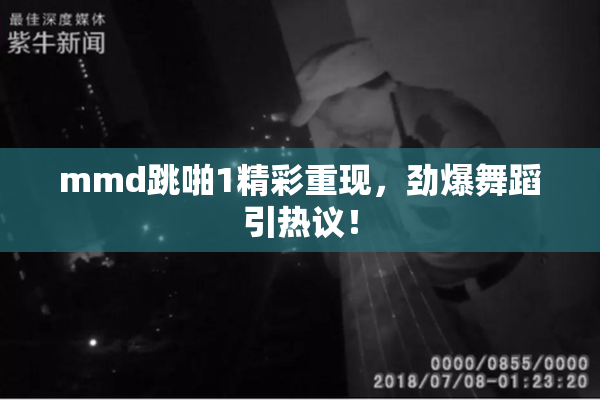 mmd跳啪1精彩重现，劲爆舞蹈引热议！