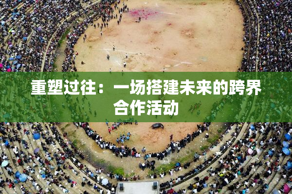 重塑过往：一场搭建未来的跨界合作活动