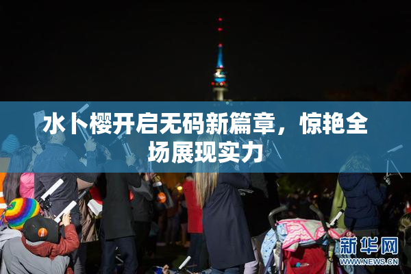 水卜樱开启无码新篇章，惊艳全场展现实力