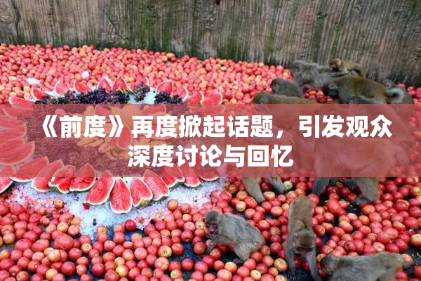 《前度》再度掀起话题，引发观众深度讨论与回忆