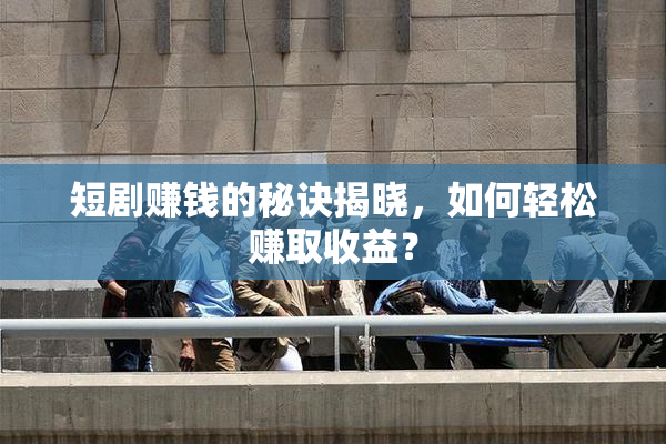 短剧赚钱的秘诀揭晓，如何轻松赚取收益？