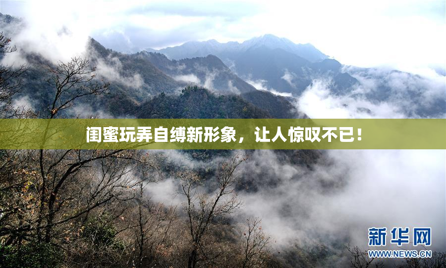 闺蜜玩弄自缚新形象，让人惊叹不已！