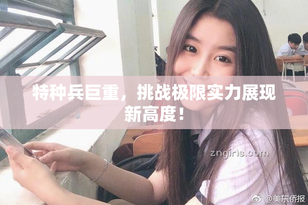 特种兵巨重，挑战极限实力展现新高度！
