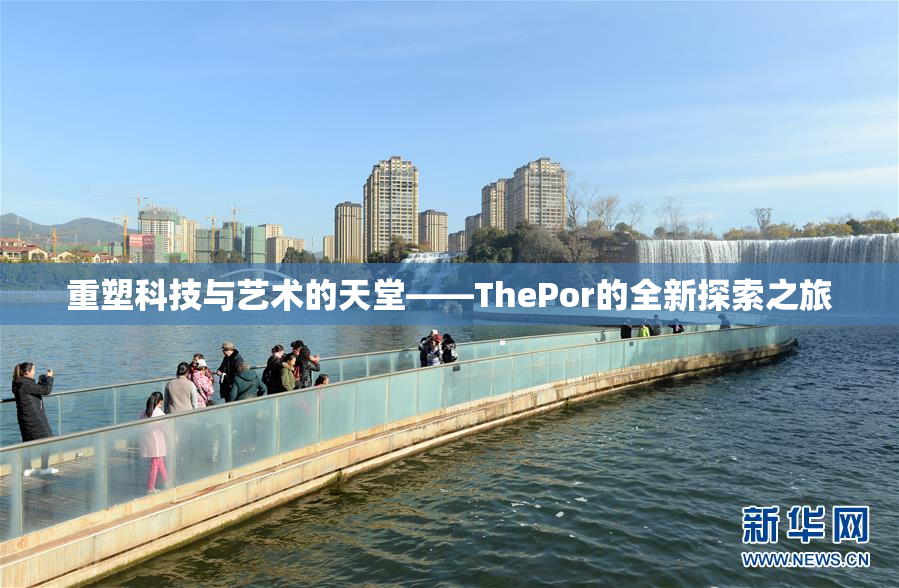 重塑科技与艺术的天堂——ThePor的全新探索之旅