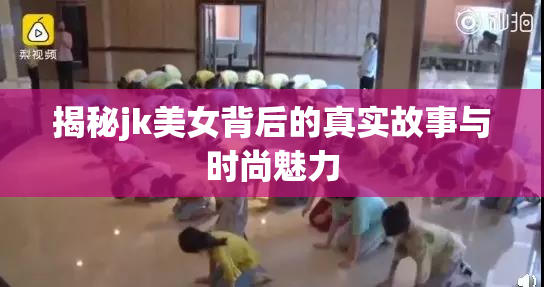揭秘jk美女背后的真实故事与时尚魅力