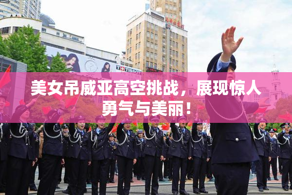 美女吊威亚高空挑战，展现惊人勇气与美丽！