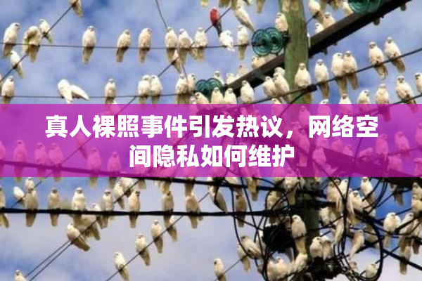 真人裸照事件引发热议，网络空间隐私如何维护