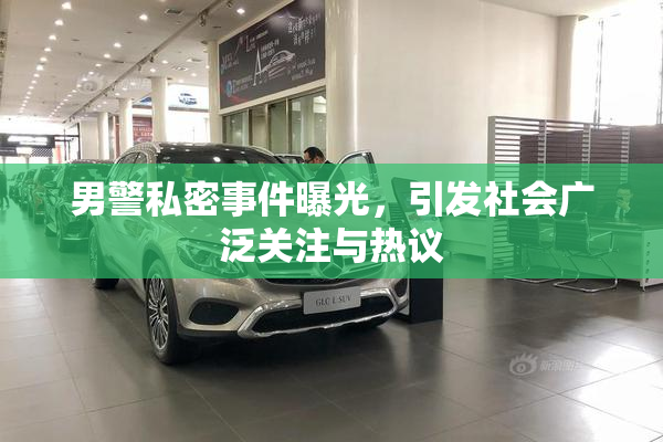 男警私密事件曝光，引发社会广泛关注与热议
