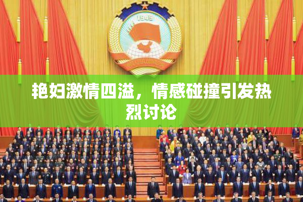 艳妇激情四溢，情感碰撞引发热烈讨论