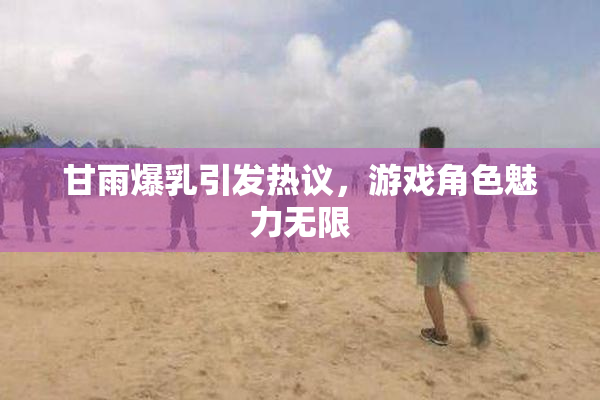 甘雨爆乳引发热议，游戏角色魅力无限