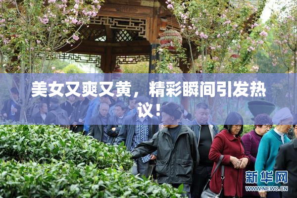 美女又爽又黄，精彩瞬间引发热议！