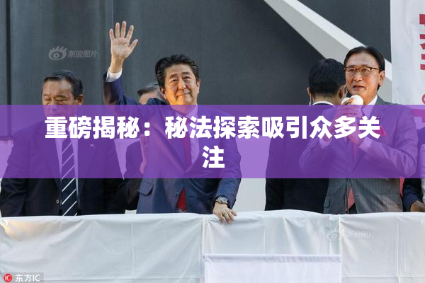 重磅揭秘：秘法探索吸引众多关注
