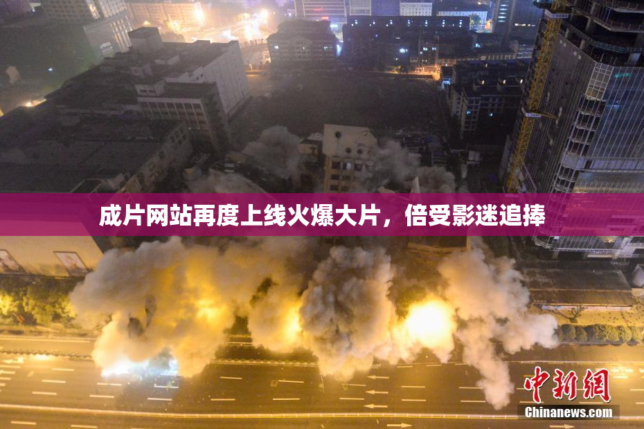 成片网站再度上线火爆大片，倍受影迷追捧