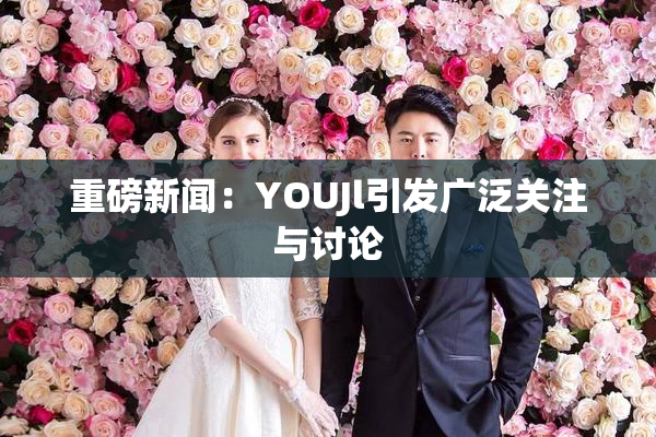 重磅新闻：YOUJl引发广泛关注与讨论