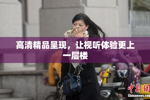高清精品呈现，让视听体验更上一层楼