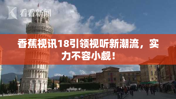 香蕉视讯18引领视听新潮流，实力不容小觑！