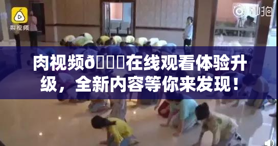 肉视频🔞在线观看体验升级，全新内容等你来发现！