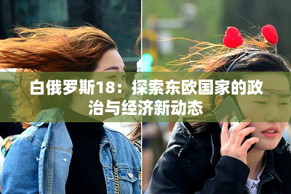 白俄罗斯18：探索东欧国家的政治与经济新动态