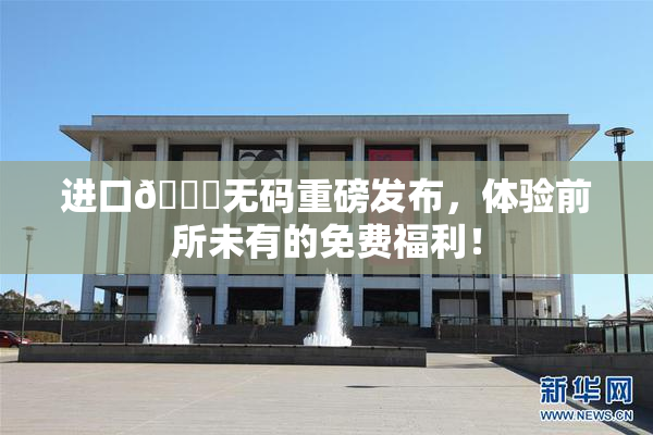 进口🔞无码重磅发布，体验前所未有的免费福利！