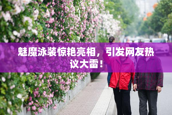 魅魔泳装惊艳亮相，引发网友热议大雷！