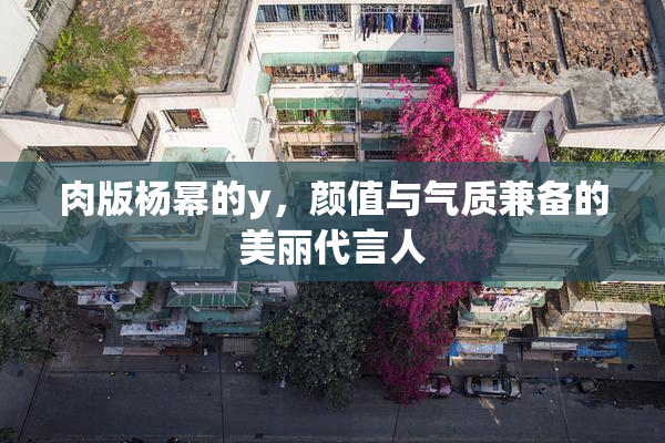 肉版杨幂的y，颜值与气质兼备的美丽代言人