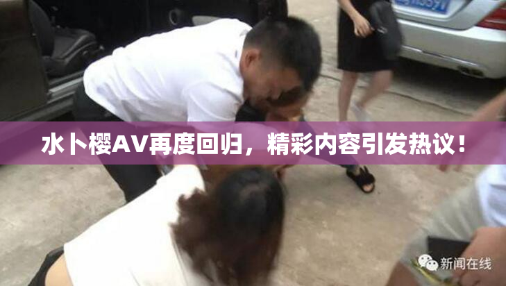 水卜樱AV再度回归，精彩内容引发热议！