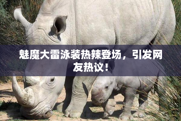 魅魔大雷泳装热辣登场，引发网友热议！